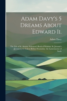 Paperback Adam Davy's 5 Dreams About Edward Ii.: The Life of St. Alexius. Solomon's Book of Wisdom. St. Jeremie's [Jerome's] 15 Tokens Before Doomsday. the Lame Book