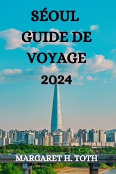 SÉOUL GUIDE DE VOYAGE 2024: TOUT CE QUE VOUS DEVEZ SAVOIR, VOIR ET FAIRE DANS CETTE VILLE ANIMÉE (French Edition)