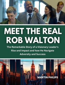 Meet The Real Rob Walton: The Remarkable Story of a Visionary Leader's Rise and Impact and how He Navigate Adversity and Success