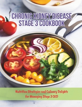 Chronic Kidney Disease Stage 3 Cookbook : Nutrition Strategies and Culinary Delights for Managing Stage 3 CKD