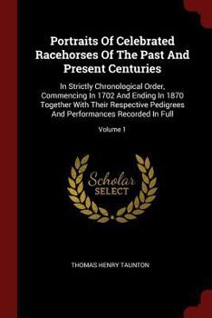 Portraits of Celebrated Racehorses of the Past and Present Centuries: In Strictly Chronological Order, Commencing in 1702 and Ending in 1870 Together with Their Respective Pedigrees and Performances R
