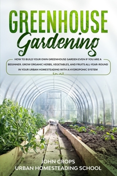 Greenhouse Gardening: How to Build Your Own Greenhouse Garden Even if You Are a Beginner. Grow Organic Herbs, Vegetables, and Fruits All-Year-Round in ... System (Hydroponics & Greenhouse Gardening)