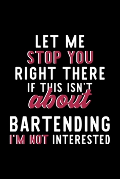 Let Me Stop You Right There If This Isn't About Bartending I'm Not Interested: Notebook for Bartending Lover | Great Christmas & Birthday Gift Idea ... | Bartending Fan Diary | 120 pages 6x9 inches