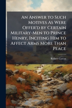 An Answer To Such Motives As Were Offered By Certain Military Men To Prince Henry: Inciting Him To Affect Arms More Than Peace