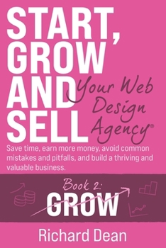 Paperback Start, Grow and Sell Your Web Design Agency(R) Book 2: Grow: Save time, earn more money, avoid common mistakes and pitfalls, and build a thriving and Book