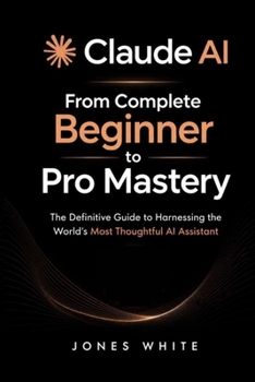 Paperback Claude AI: From Complete Beginner to Pro Mastery: The Definitive Guide to Harnessing the World's Most Thoughtful AI Assistant Book
