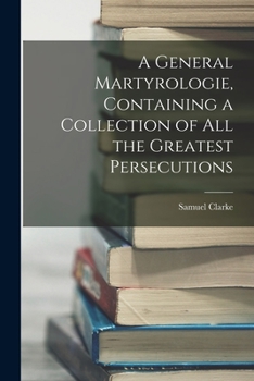 Paperback A General Martyrologie, Containing a Collection of All the Greatest Persecutions Book