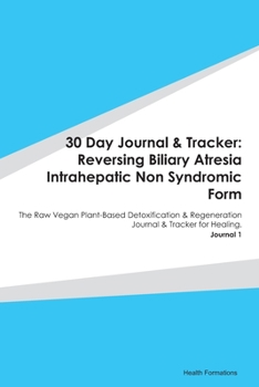 30 Day Journal & Tracker: Reversing Biliary Atresia Intrahepatic Non Syndromic Form: The Raw Vegan Plant-Based Detoxification & Regeneration Journal & Tracker for Healing. Journal 1