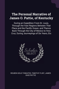 Paperback The Personal Narrative of James O. Pattie, of Kentucky: During an Expedition From St. Louis, Through the Vast Regions Between That Place and the Pacif Book