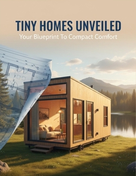 Tiny Homes Unveiled: Your Blueprint To Compact Comfort