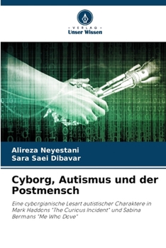 Cyborg, Autismus und der Postmensch: Eine cyborgianische Lesart autistischer Charaktere in Mark Haddons "The Curious Incident" und Sabina Bermans "Me Who Dove"