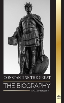 Paperback Constantine the Great: The Biography of the First Christian Roman Emperor, his Military Life and Revolution Book