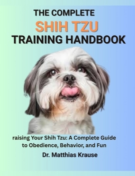 Paperback The Complete Shih Tzu Training Handbook: raising Your Shih Tzu: A Complete Guide to Obedience, Behavior, and Fun Book