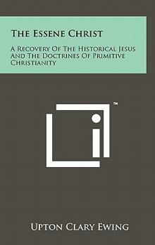 Hardcover The Essene Christ: A Recovery Of The Historical Jesus And The Doctrines Of Primitive Christianity Book