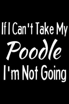 If I Can't Take My Poodle I'm Not Going: If I Can't Take My Poodle Funny Pet Dogs  Journal/Notebook Blank Lined Ruled 6x9 100 Pages