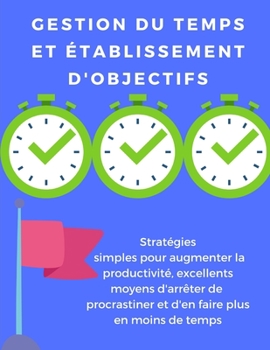 Gestion du temps et établissement d'objectifs: stratégies simples pour augmenter la productivité, excellents moyens d'arrêter de procrastiner et d'en faire plus en moins de temps (French Edition)