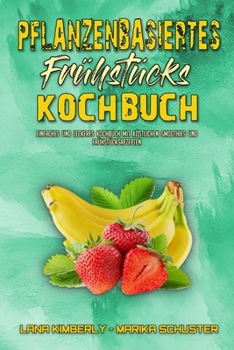 Pflanzenbasiertes Frühstücks-Kochbuch: Einfaches Und Leckeres Kochbuch Mit Köstlichen Smoothies Und Frühstücksrezepten (Plant Based Breakfast Cookbook) (German Version)