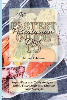The Fastest Guide to Pescatarian Diet: Super-Easy and Tasty Recipes to Enjoy Your Meals and Change Your Lifestyle