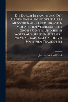 Die Durch Betrachtung Der Allgemeinen Nichtigkeit Aller Menschen Auch Der Grossten Monarchen Verherrlichte Grosse Gottes Und Seines Worts Aus Gelegenheit Des ... Weyl. Sr. Kais. Maj. Caroli VII. Solen