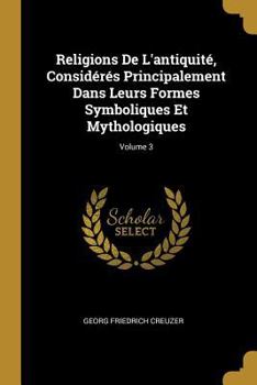 Religions De L'antiquité, Considérés Principalement Dans Leurs Formes Symboliques Et Mythologiques; Volume 3