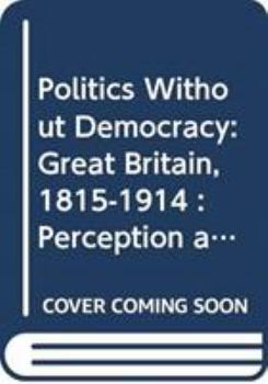 Hardcover Politics Without Democracy: Great Britain, 1815-1914: Perception and Preoccupation in British Government Book