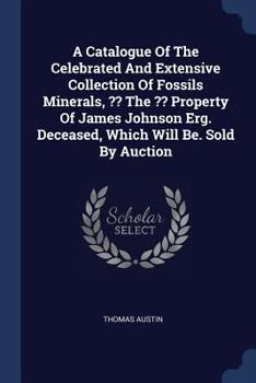 Paperback A Catalogue Of The Celebrated And Extensive Collection Of Fossils Minerals, The Property Of James Johnson Erg. Deceased, Which Will Be. Sold By Auctio Book