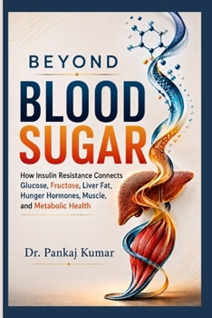 Beyond Blood Sugar: How Insulin Resistance Connects Glucose, Fructose, Liver Fat, Hunger Hormones, Muscle, and Metabolic Health