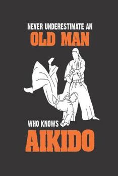 Never Underestimate an Old Man Who Knows Aikido : Funny Aikido Martial Arts Training Logbook for Men