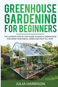 Paperback Greenhouse Gardening for Beginners: The ultimate step by step guide to build a greenhouse and grow vegetables, herbs and fruit all year Book