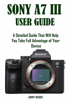 Paperback Sony A7 III User Guide: A Detailed Guide That Will Help You Take Full Advantage of Your Device Book