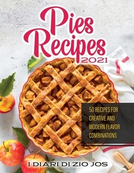 Pies Recipes 2021: 50 Recipes for Creative and Modern Flavor Combinations