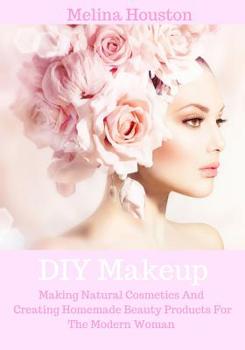 Paperback DIY Makeup: Making Natural Cosmetics And Creating Homemade Beauty Products For The Modern Woman Book