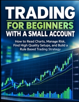 Trading for Beginners With a Small Account: How to Read Charts, Manage Risk, Find High Quality Setups, and Build a Rule Based Trading Strategy