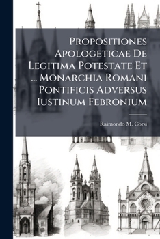 Propositiones Apologeticae de Legitima Potestate Et ... Monarchia Romani Pontificis Adversus Iustinum Febronium
