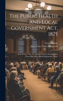 Hardcover The Public Health and Local Government Act, 1875: (38 & 39 Vic. Cap. 55) and the Statutes Incorporated Therewith, With Short Explanatory Notes Book