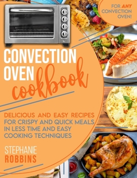 Paperback Convection Oven Cookbook: Delicious and Easy Recipes for Crispy and Quick Meals in Less Time and Easy Cooking Techniques for Any Convection Oven Book