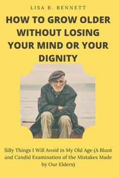 Paperback How to Grow Older Without Losing Your Mind or Your Dignity: Silly Things I Will Avoid in My Old Age (A Blunt and Candid Examination of the Mistakes Ma Book