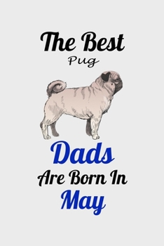 The Best Pug Dads Are Born In May: Unique Notebook Journal For Pug Owners and Lovers, Funny Birthday NoteBook Gift for Women, Men, Kids, Boys & Girls./ Great Diary Blank Lined Pages for College, Schoo