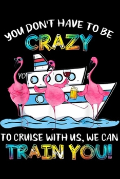 Paperback You Don't Have To Be Crazy To Cruise With Us, we can train you!: You Don't Have To Be Crazy To Cruise With Us Flamingo Journal/Notebook Blank Lined Ru Book