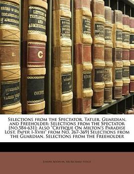 Selections From the Spectator, Tatler, Guardian, and Freeholder: Selections From the Spectator [No.584-631]; Also Critique On Milton's Paradise Lost, ... the Guardian. Selections From the Freeholder