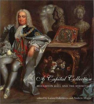 A Capital Collection: Houghton Hall and the Hermitage, with a Modern Edition of Aedes Walpolianae, Horace Walpole's Catalogue of Sir Robert Walpole's Collection