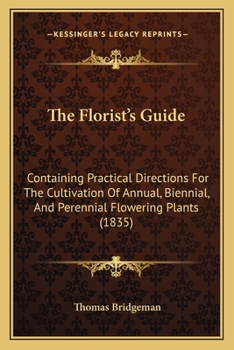 Paperback The Florist's Guide: Containing Practical Directions For The Cultivation Of Annual, Biennial, And Perennial Flowering Plants (1835) Book