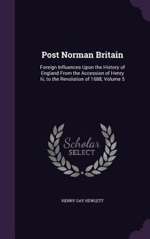 Hardcover Post Norman Britain: Foreign Influences Upon the History of England From the Accession of Henry Iii, to the Revolution of 1688, Volume 5 Book