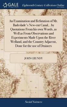 Hardcover An Examination and Refutation of Mr. Badeslade's New-cut Canal, . by Quotations From his own Words, as Well as From Observations and Experiments Made Book