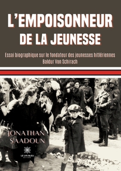 L'empoisonneur de la jeunesse: Essai biographique sur le fondateur des jeunesses hitlériennes Baldur Von Schirach