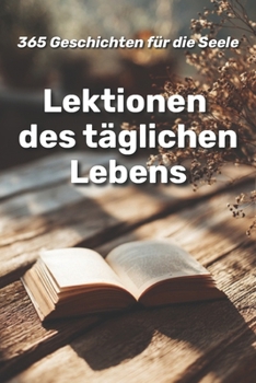 Lektionen des täglichen Lebens : 365 Geschichten für die Seele (German Edition)