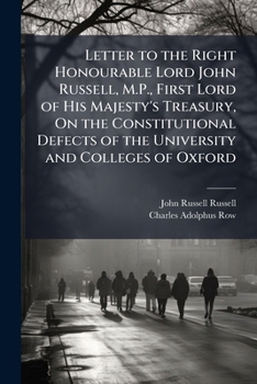 Letter to the Right Honourable Lord John Russell, M.P., First Lord of His Majesty's Treasury, On the Constitutional Defects of the University and ... Commission Inquiry Into the Universities