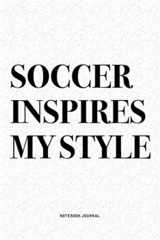 Soccer Inspires My Style: A 6x9 Inch Diary Notebook Journal With A Bold Text Font Slogan On A Matte Cover and 120 Blank Lined Pages Makes A Great Alternative To A Card
