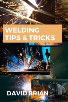 Paperback Welding Tips & Tricks: All you need to know about Welding Machines, Welding Helmets, Welding Goggles Book