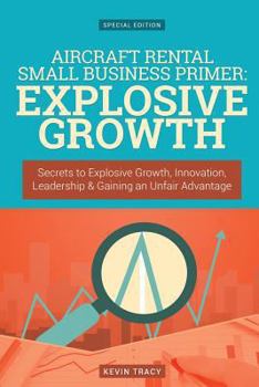 Paperback Aircraft Rental Small Business Primer - Explosive Growth (Gold Edition): Secrets to Explosive Growth, Innovation, Leadership & Gaining an Unfair Advan Book